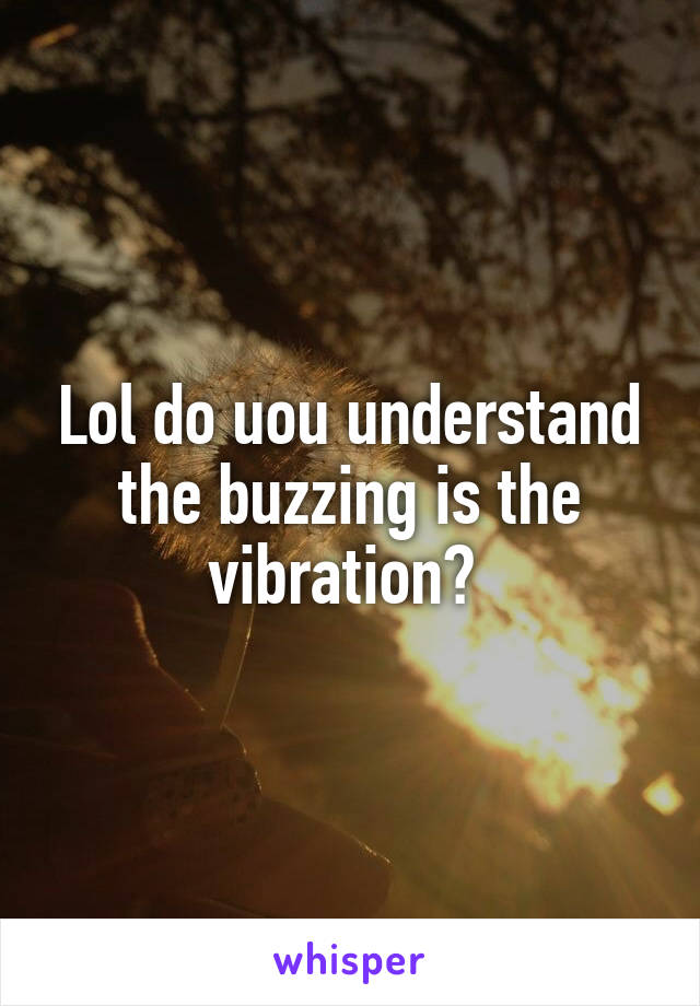 Lol do uou understand the buzzing is the vibration? 