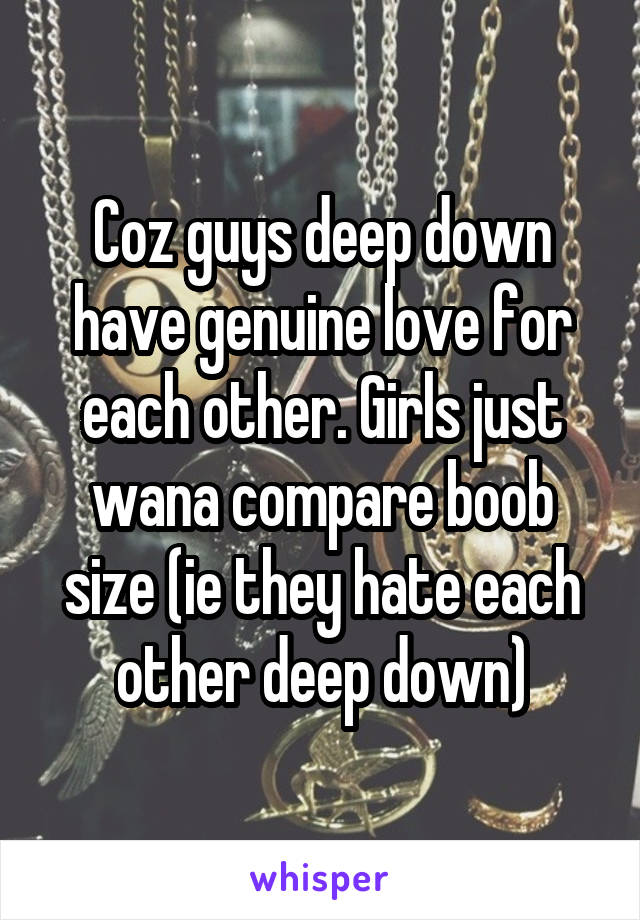 Coz guys deep down have genuine love for each other. Girls just wana compare boob size (ie they hate each other deep down)