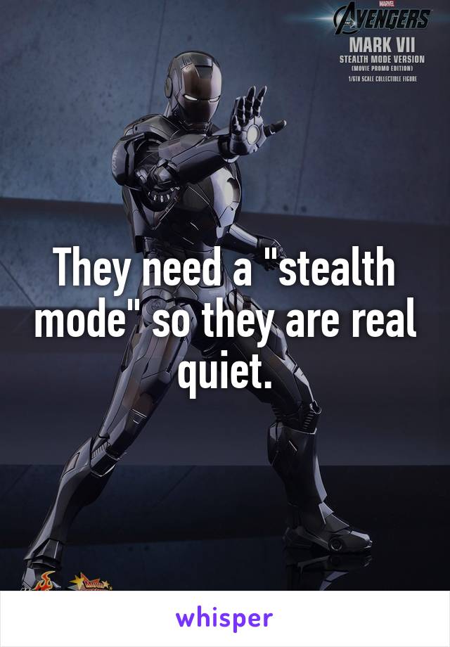 They need a "stealth mode" so they are real quiet.