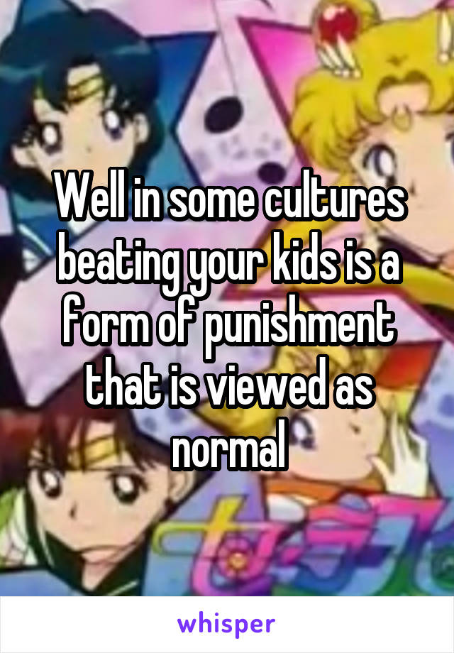 Well in some cultures beating your kids is a form of punishment that is viewed as normal