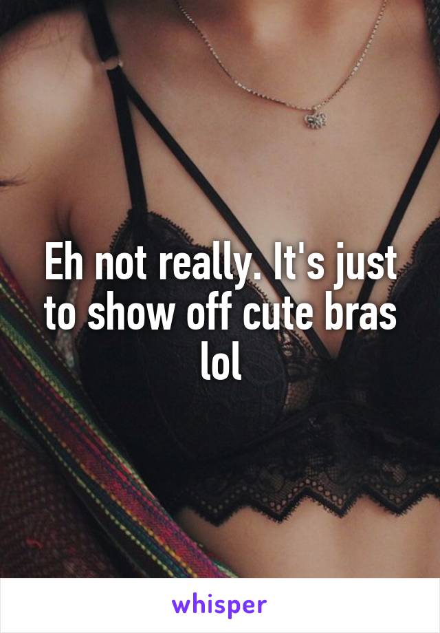 Eh not really. It's just to show off cute bras lol