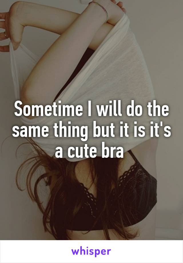 Sometime I will do the same thing but it is it's a cute bra 