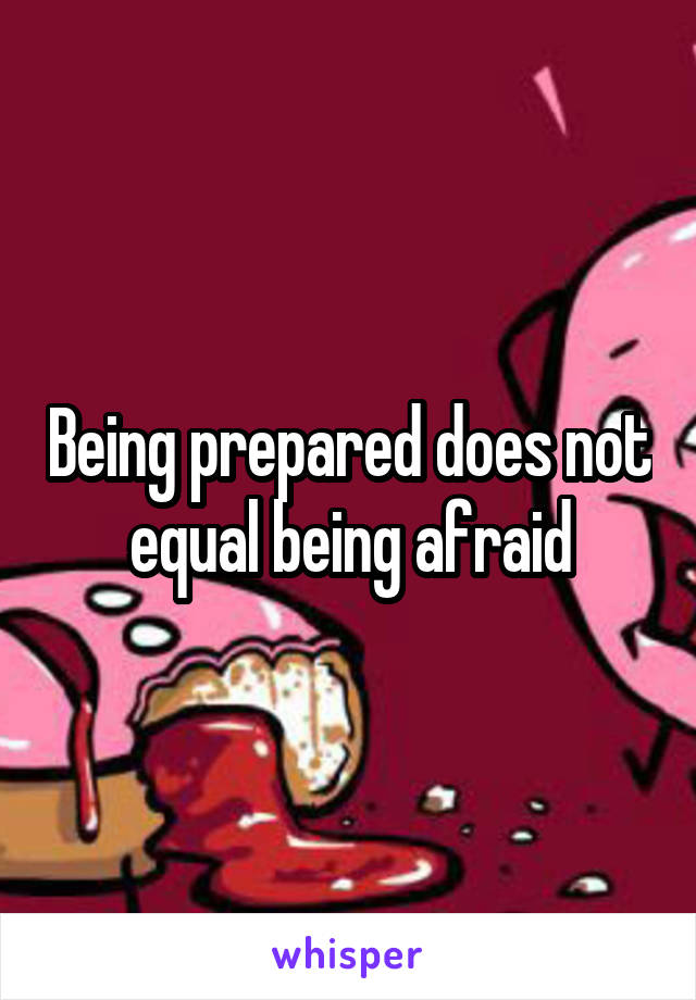 Being prepared does not equal being afraid