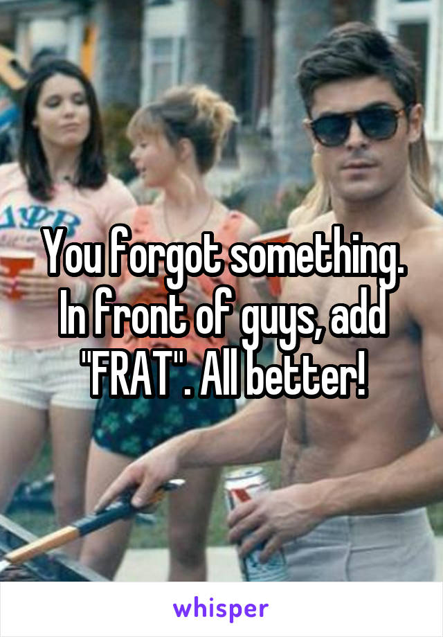 You forgot something. In front of guys, add "FRAT". All better!