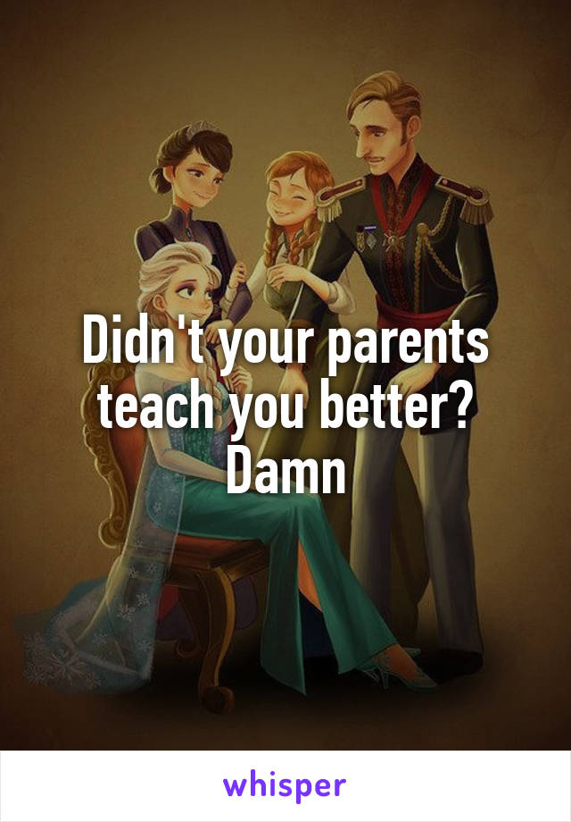 Didn't your parents teach you better? Damn