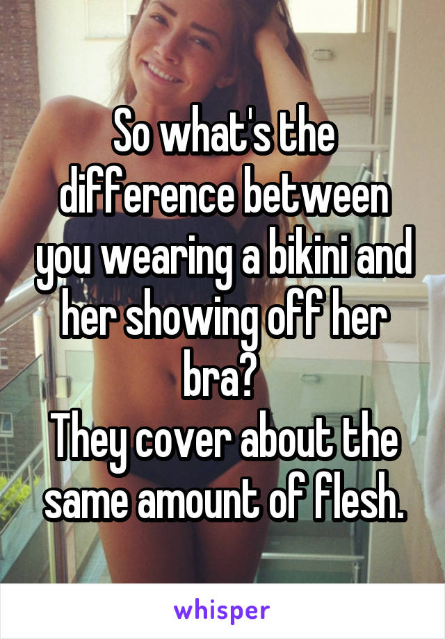 So what's the difference between you wearing a bikini and her showing off her bra? 
They cover about the same amount of flesh.