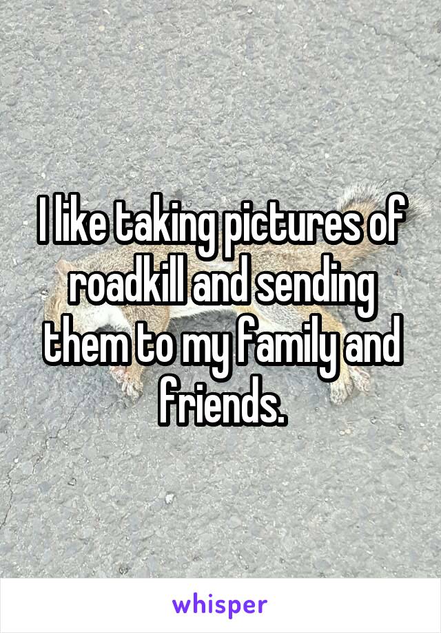 I like taking pictures of roadkill and sending them to my family and friends.