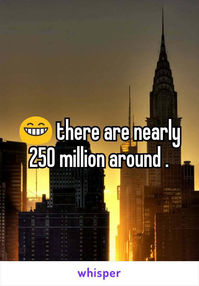 😁 there are nearly 250 million around .