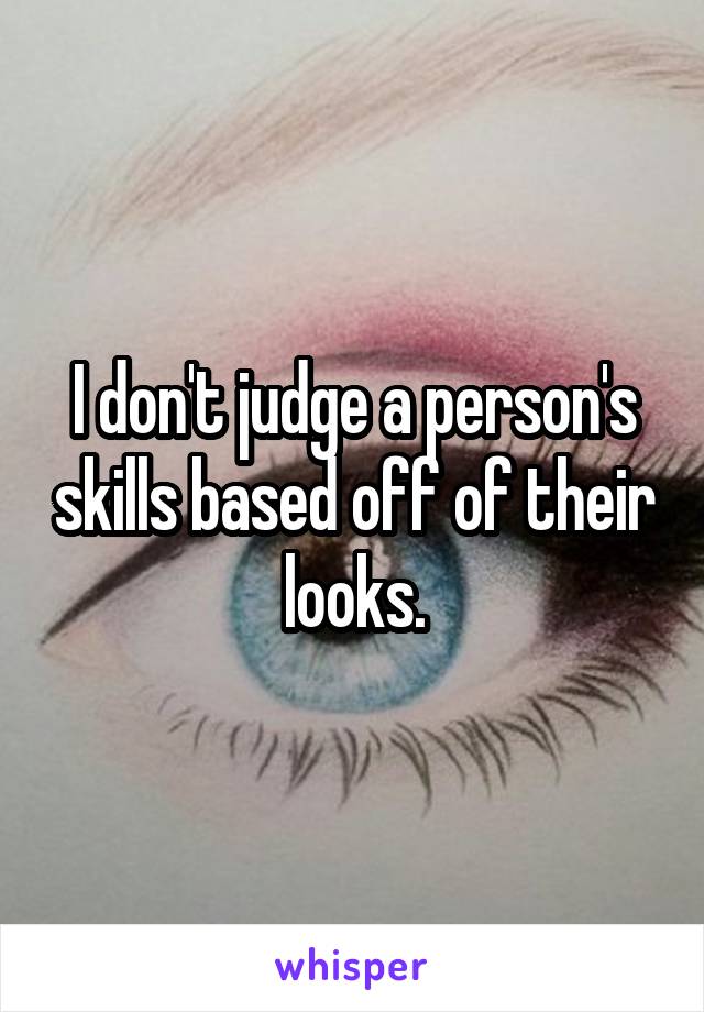 I don't judge a person's skills based off of their looks.