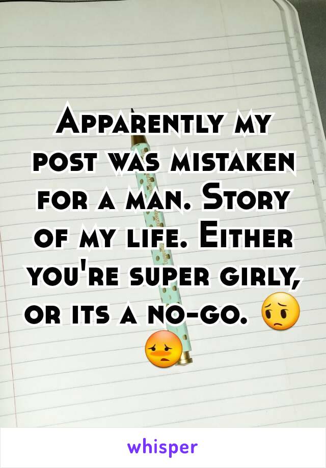 Apparently my post was mistaken for a man. Story of my life. Either you're super girly, or its a no-go. 😔😳