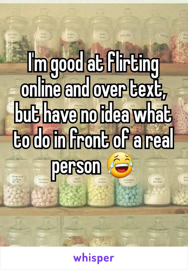 I'm good at flirting online and over text, but have no idea what to do in front of a real person 😂