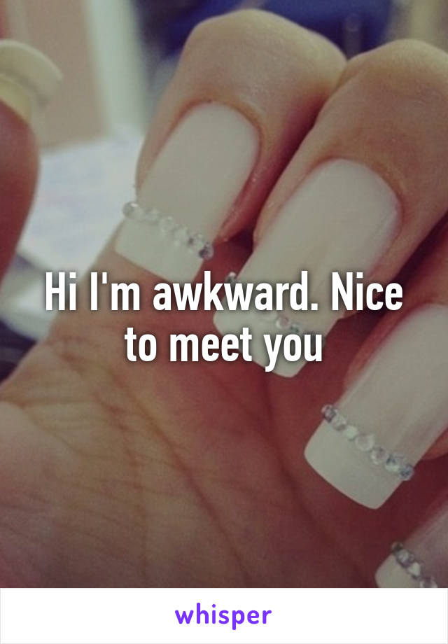 Hi I'm awkward. Nice to meet you