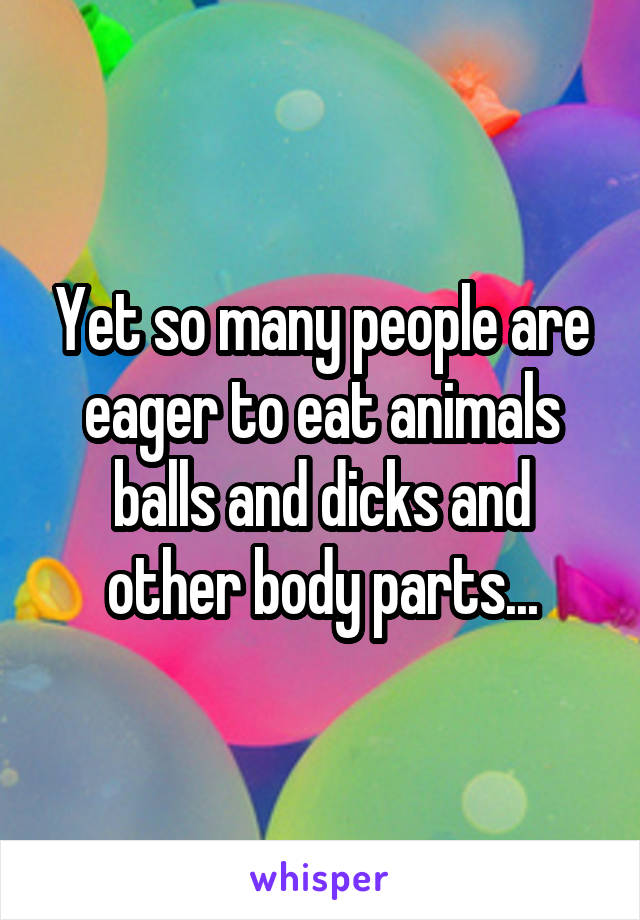 Yet so many people are eager to eat animals balls and dicks and other body parts...