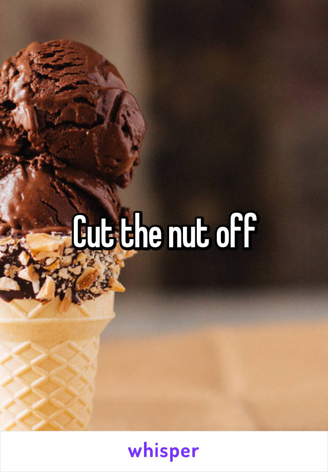 Cut the nut off