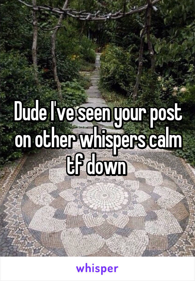 Dude I've seen your post on other whispers calm tf down 