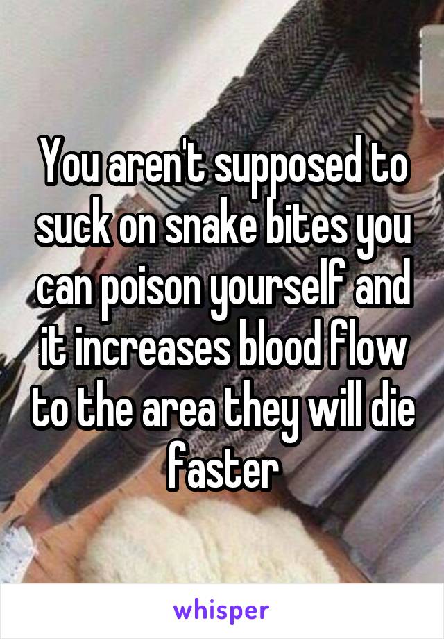 You aren't supposed to suck on snake bites you can poison yourself and it increases blood flow to the area they will die faster