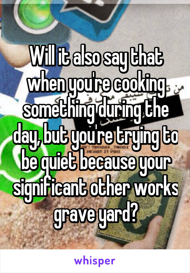 Will it also say that when you're cooking something during the day, but you're trying to be quiet because your significant other works grave yard?