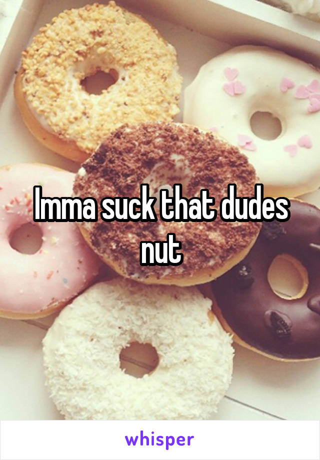 Imma suck that dudes nut