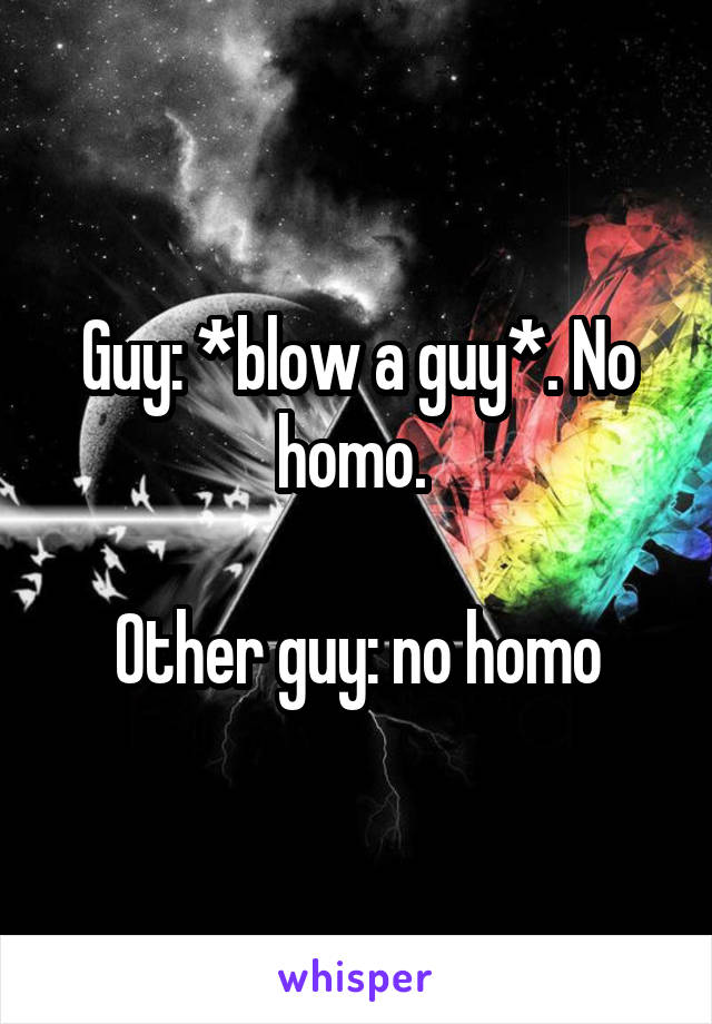 Guy: *blow a guy*. No homo. 

Other guy: no homo