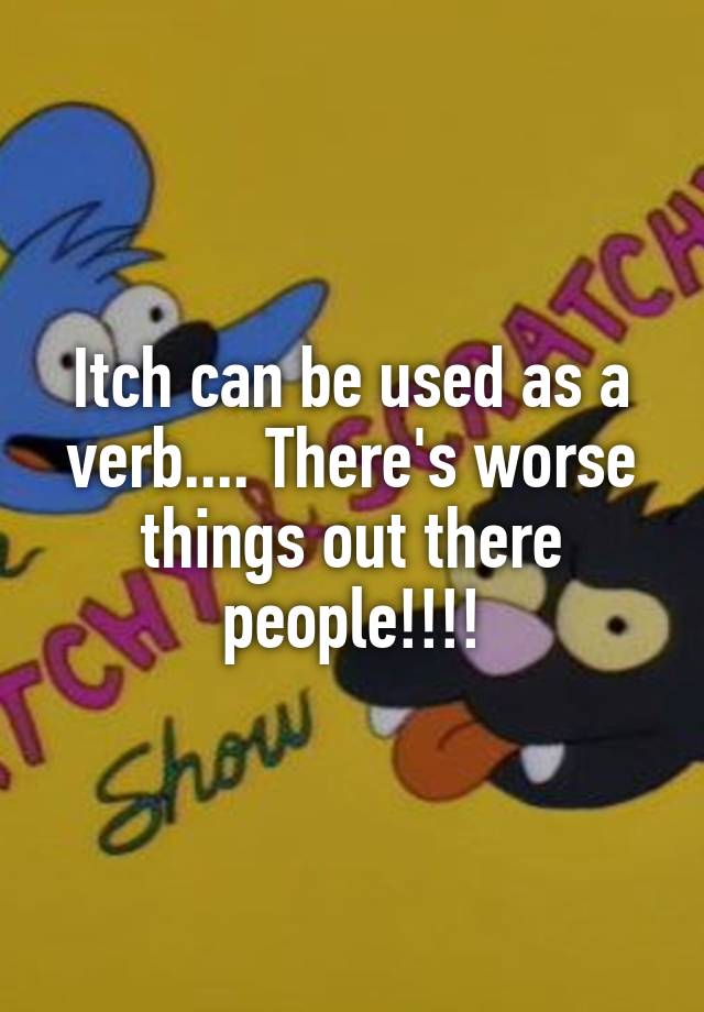 itch-can-be-used-as-a-verb-there-s-worse-things-out-there-people