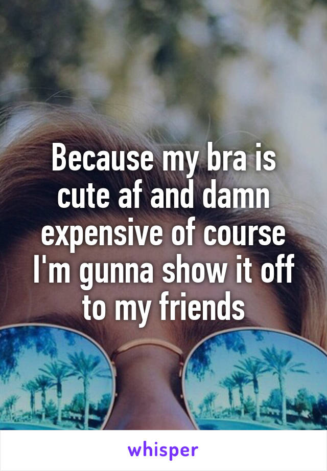 Because my bra is cute af and damn expensive of course I'm gunna show it off to my friends