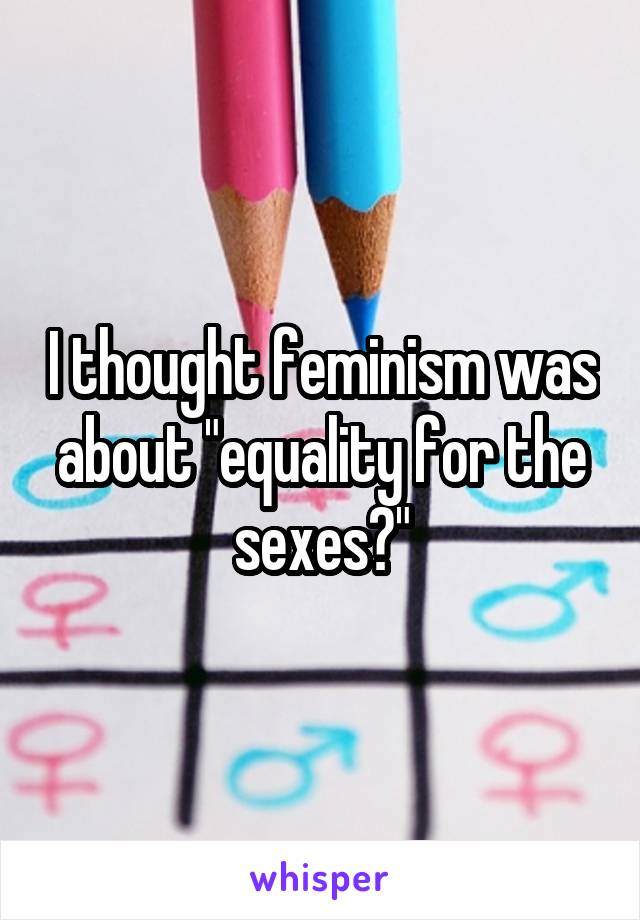 I thought feminism was about "equality for the sexes?"