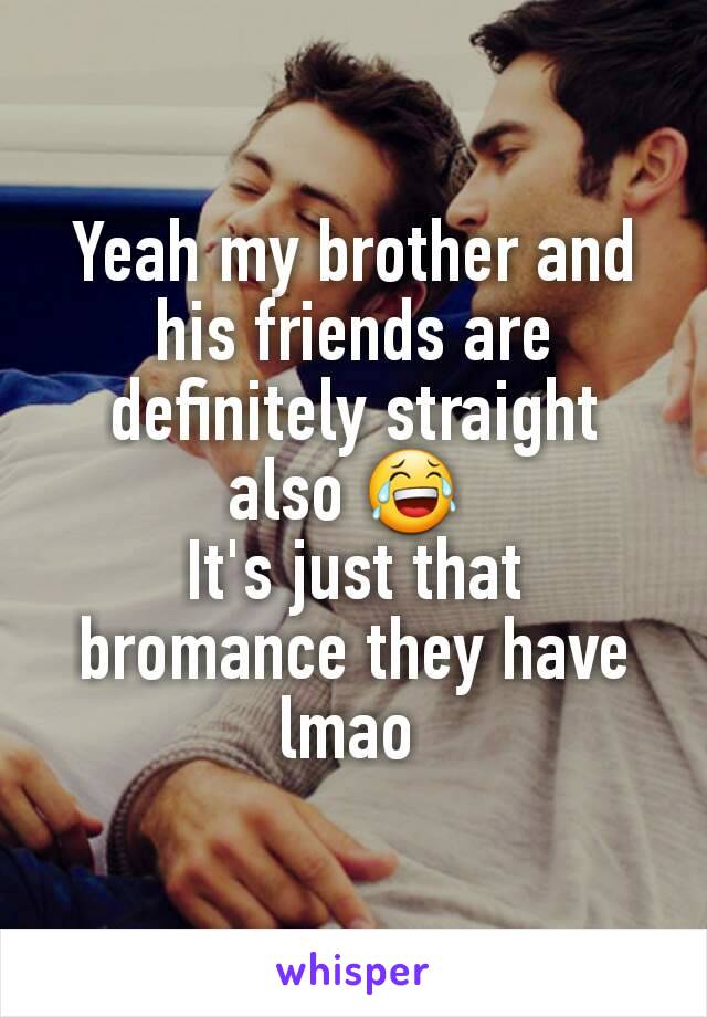 Yeah my brother and his friends are definitely straight also 😂 
It's just that bromance they have lmao 