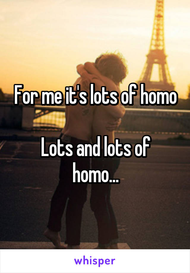 For me it's lots of homo

Lots and lots of homo...