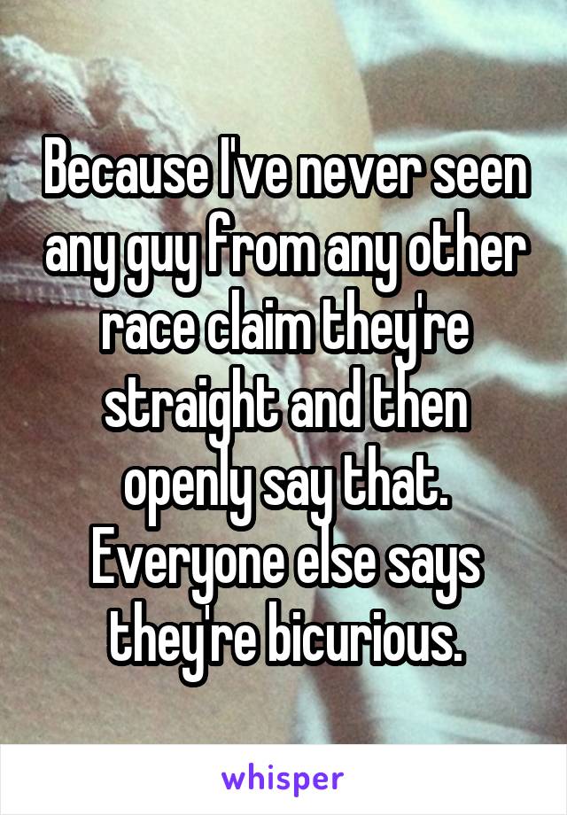 Because I've never seen any guy from any other race claim they're straight and then openly say that. Everyone else says they're bicurious.