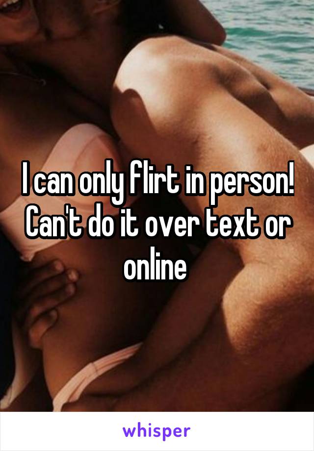 I can only flirt in person! Can't do it over text or online 