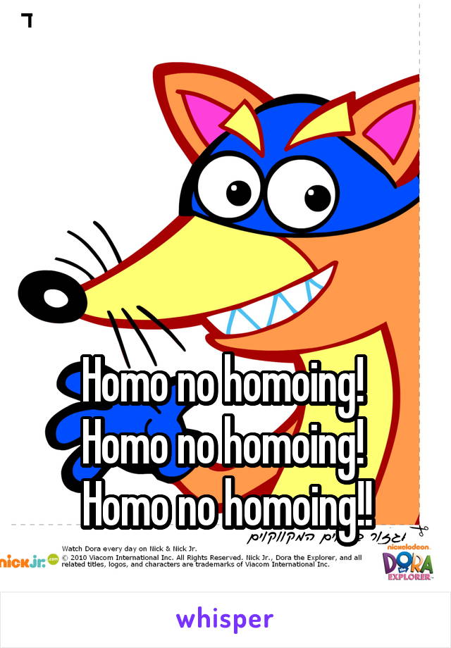 



Homo no homoing! 
Homo no homoing! 
Homo no homoing!!