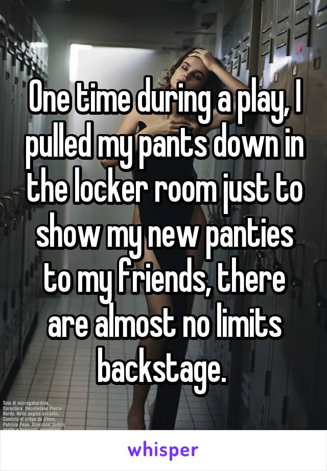 One time during a play, I pulled my pants down in the locker room just to show my new panties to my friends, there are almost no limits backstage. 