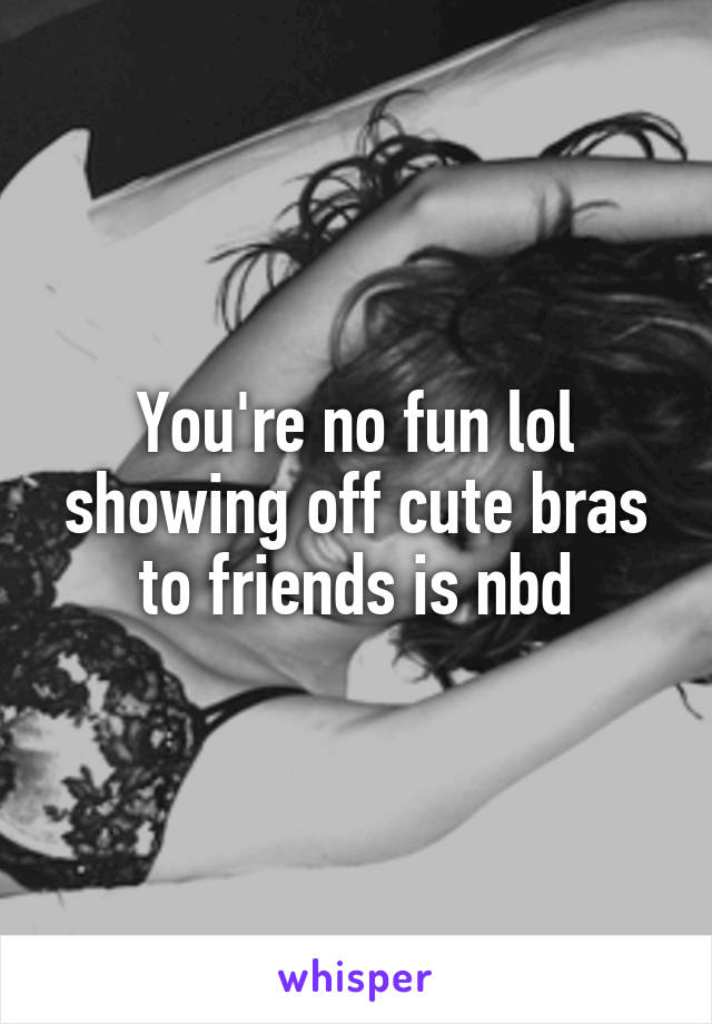 You're no fun lol showing off cute bras to friends is nbd