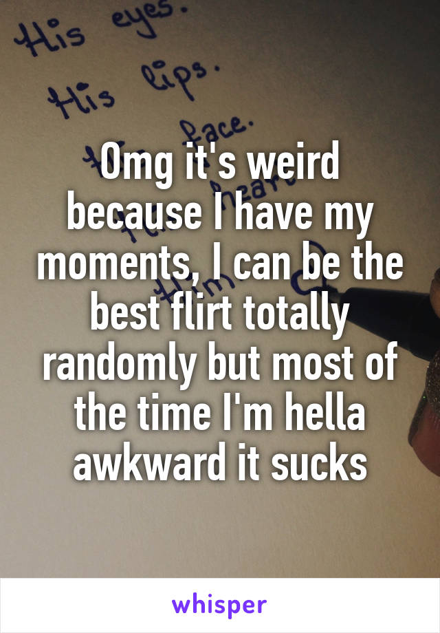 Omg it's weird because I have my moments, I can be the best flirt totally randomly but most of the time I'm hella awkward it sucks