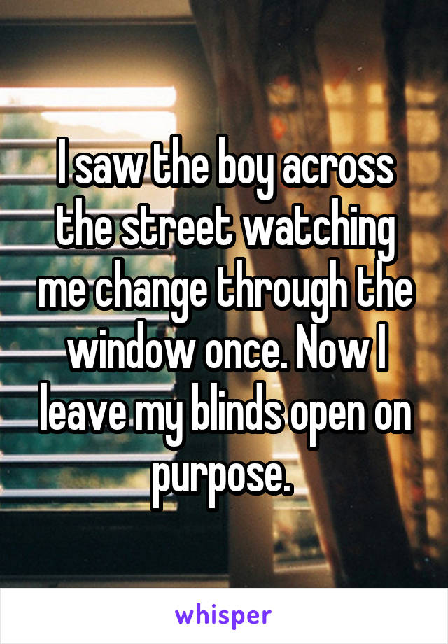 I saw the boy across the street watching me change through the window once. Now I leave my blinds open on purpose. 