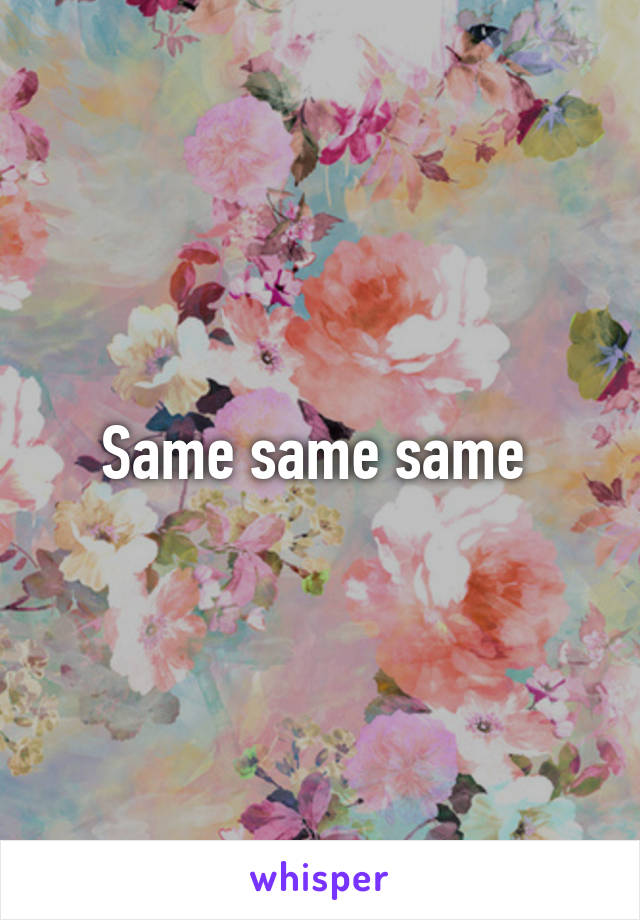 Same same same 