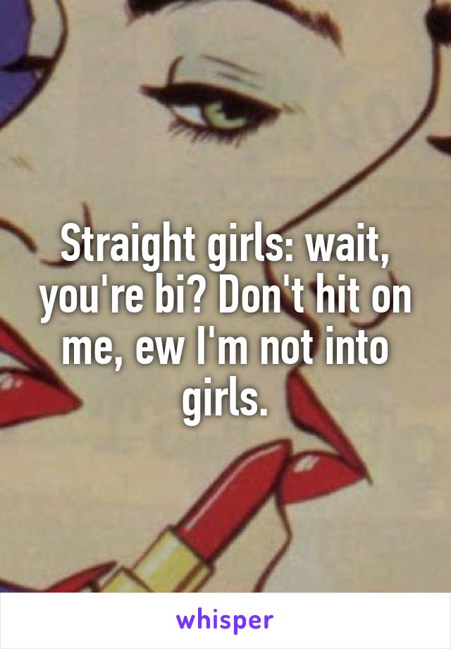 Straight girls: wait, you're bi? Don't hit on me, ew I'm not into girls.