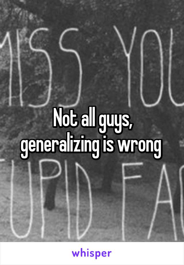 Not all guys, generalizing is wrong 