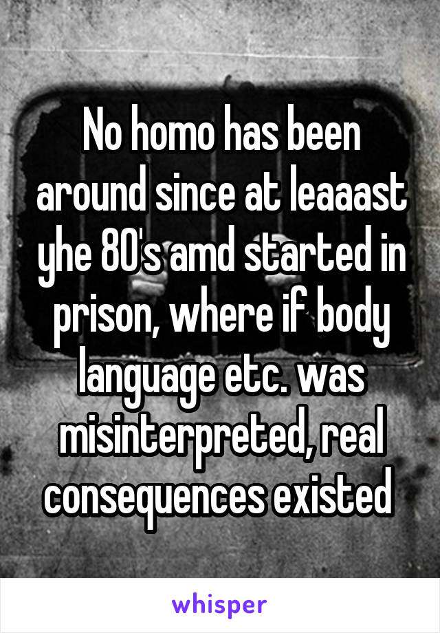 No homo has been around since at leaaast yhe 80's amd started in prison, where if body language etc. was misinterpreted, real consequences existed 