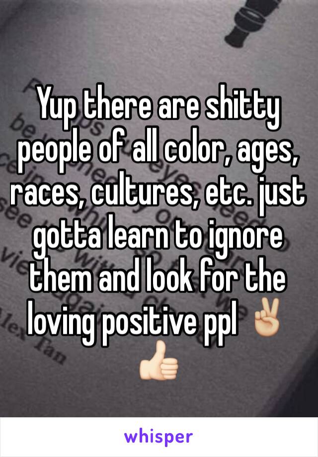 Yup there are shitty people of all color, ages, races, cultures, etc. just gotta learn to ignore them and look for the loving positive ppl ✌🏼️👍🏻