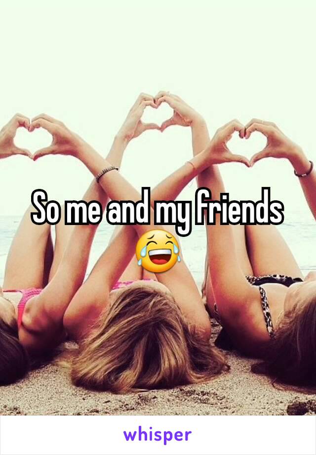 So me and my friends 😂