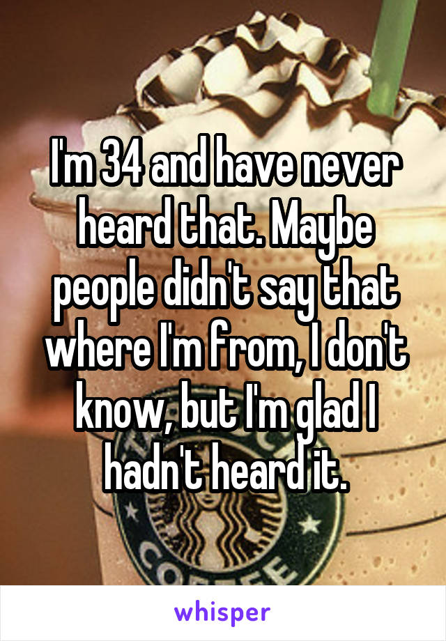 I'm 34 and have never heard that. Maybe people didn't say that where I'm from, I don't know, but I'm glad I hadn't heard it.