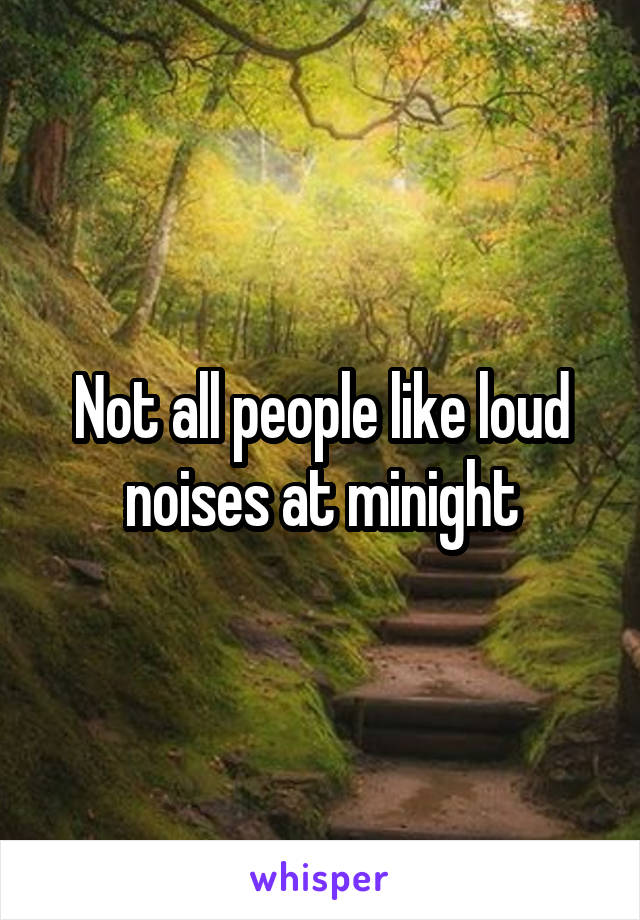 Not all people like loud noises at minight