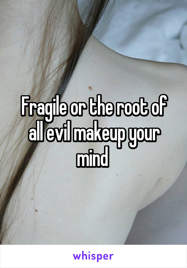 Fragile or the root of all evil makeup your mind 