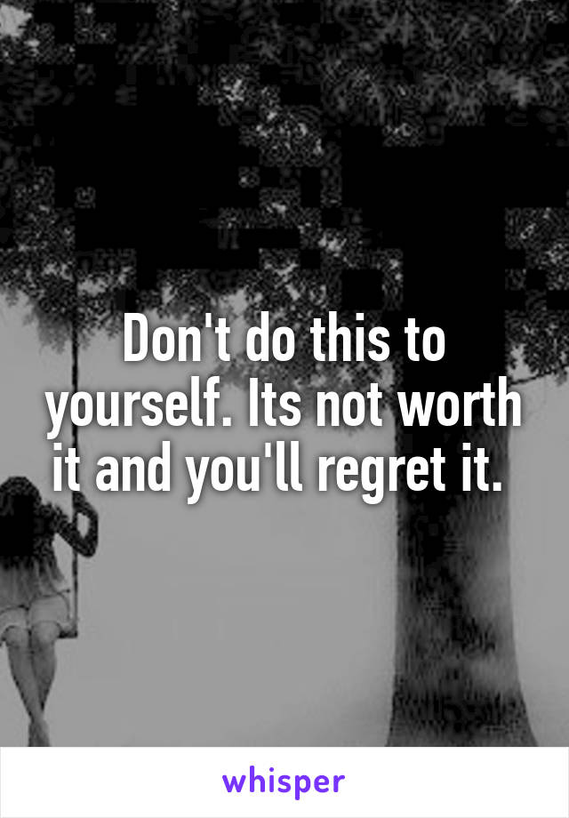 Don't do this to yourself. Its not worth it and you'll regret it. 