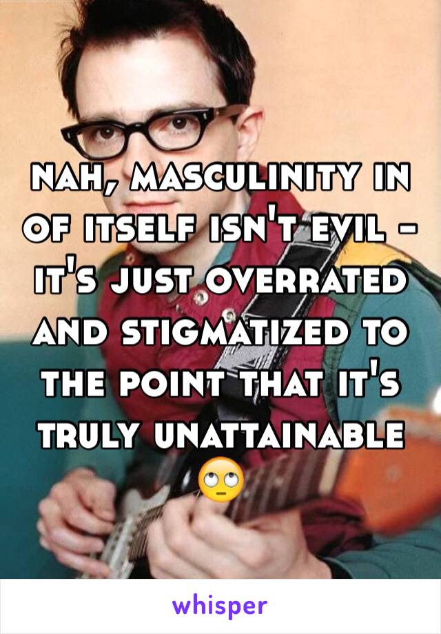 nah, masculinity in of itself isn't evil - it's just overrated and stigmatized to the point that it's truly unattainable 🙄