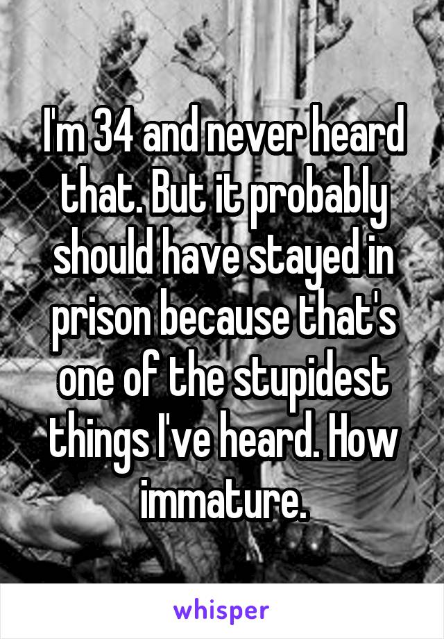 I'm 34 and never heard that. But it probably should have stayed in prison because that's one of the stupidest things I've heard. How immature.