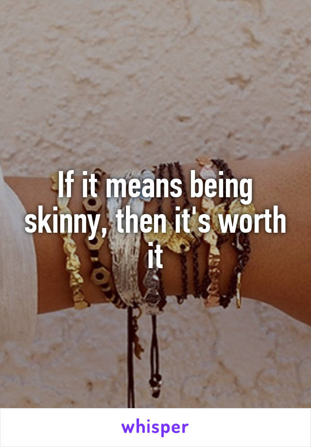 If it means being skinny, then it's worth it