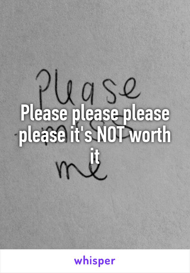 Please please please please it's NOT worth it