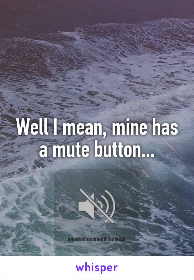 Well I mean, mine has a mute button...